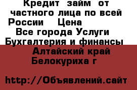 Кредит (займ) от частного лица по всей России  › Цена ­ 400 000 - Все города Услуги » Бухгалтерия и финансы   . Алтайский край,Белокуриха г.